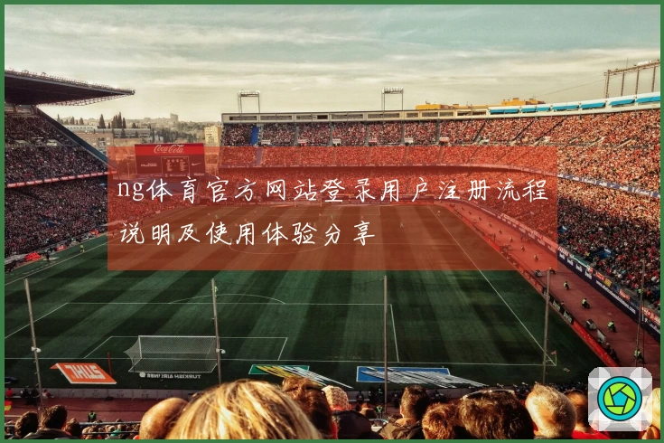 ng体育官方网站登录用户注册流程说明及使用体验分享