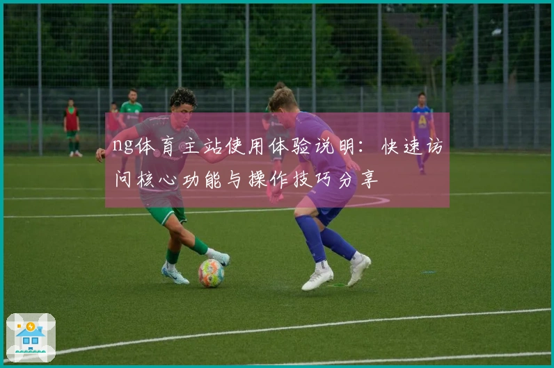 ng体育主站使用体验说明：快速访问核心功能与操作技巧分享