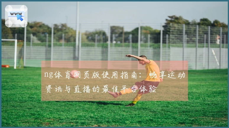 ng体育网页版使用指南：畅享运动资讯与直播的最佳平台体验