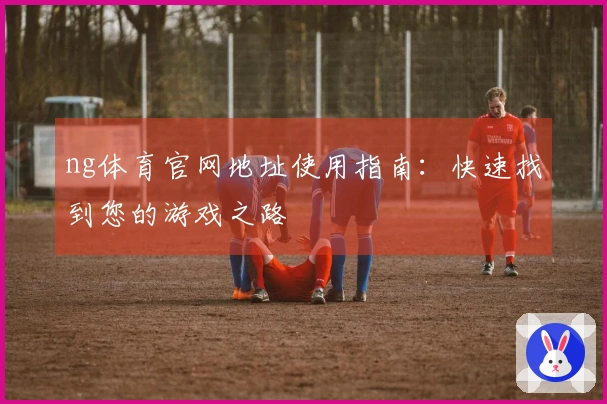 ng体育官网地址使用指南：快速找到您的游戏之路