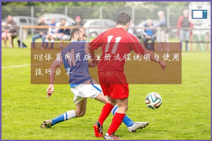 ng体育网页版注册流程说明与使用技巧分享