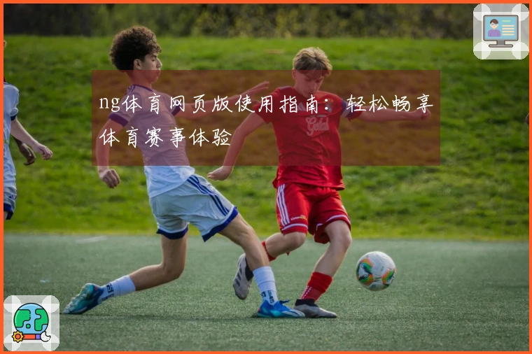 ng体育网页版使用指南：轻松畅享体育赛事体验