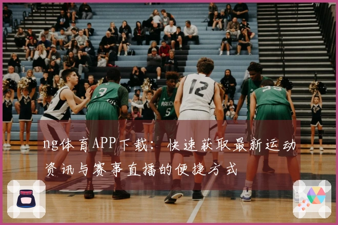 ng体育APP下载：快速获取最新运动资讯与赛事直播的便捷方式