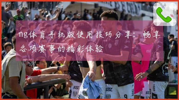 ng体育手机版使用技巧分享：畅享各项赛事的精彩体验