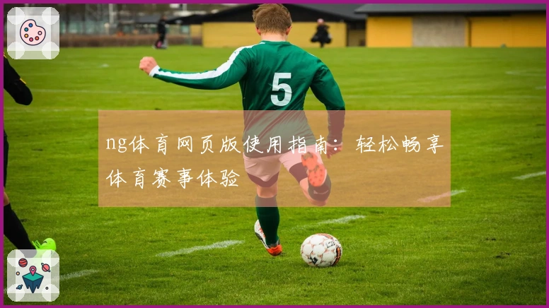 ng体育网页版使用指南：轻松畅享体育赛事体验