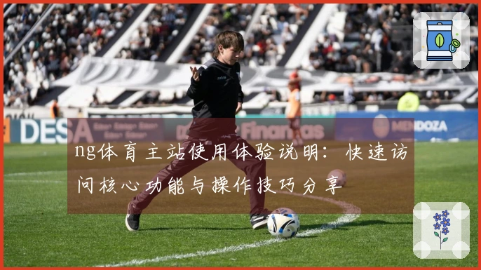 ng体育主站使用体验说明：快速访问核心功能与操作技巧分享