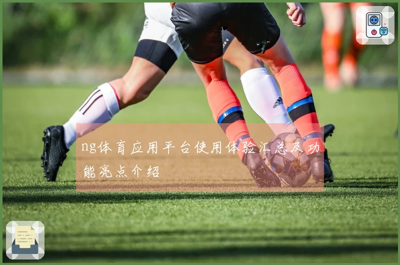 ng体育应用平台使用体验汇总及功能亮点介绍
