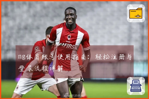 ng体育账号使用指南：轻松注册与登录流程详解