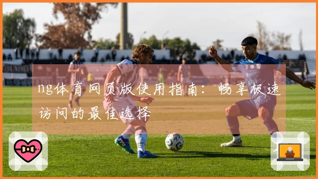 ng体育网页版使用指南：畅享极速访问的最佳选择