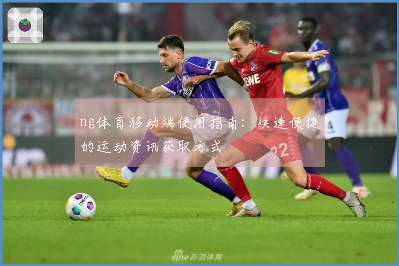 ng体育移动端使用指南：快速便捷的运动资讯获取方式