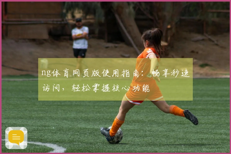 ng体育网页版使用指南:畅享秒速访问,轻松掌握核心功能