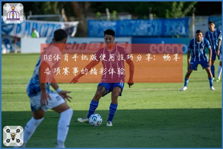 ng体育手机版使用技巧分享：畅享各项赛事的精彩体验
