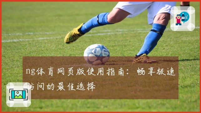 ng体育网页版使用指南：畅享极速访问的最佳选择