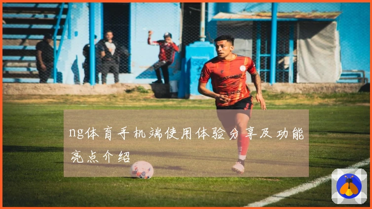 ng体育手机端使用体验分享及功能亮点介绍