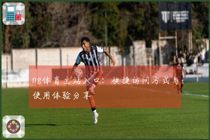 ng体育主站入口：快捷访问方式与使用体验分享