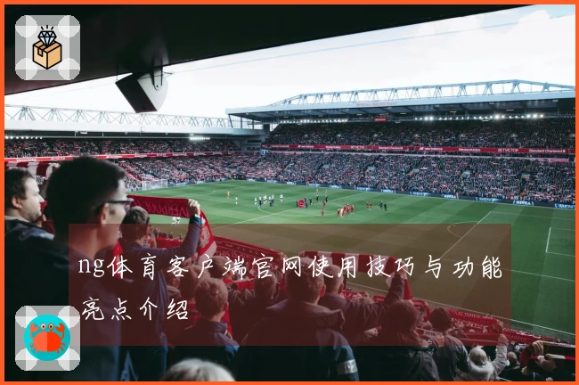 ng体育客户端官网使用技巧与功能亮点介绍
