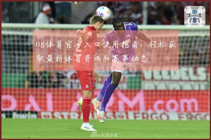 ng体育官方入口使用指南,轻松获取最新体育资讯和赛事动态