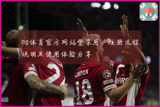 ng体育官方网站登录用户注册流程说明及使用体验分享