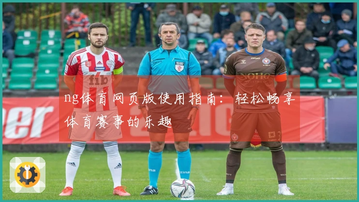 ng体育网页版使用指南：轻松畅享体育赛事的乐趣